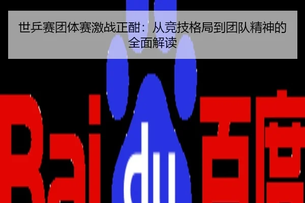 世乒赛团体赛激战正酣：从竞技格局到团队精神的全面解读