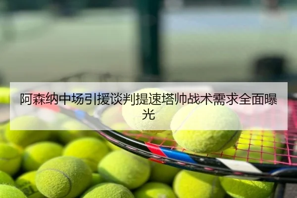 阿森纳中场引援谈判提速塔帅战术需求全面曝光