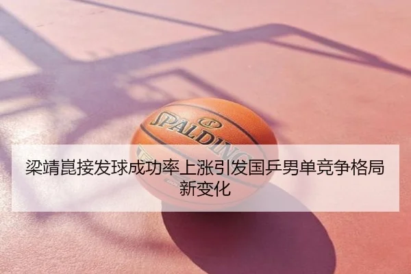 梁靖崑接发球成功率上涨引发国乒男单竞争格局新变化